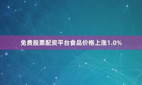 免费股票配资平台食品价格上涨1.0%