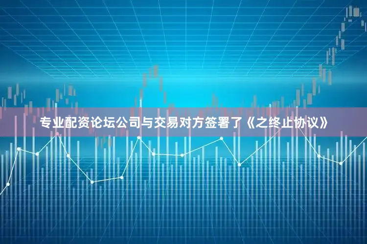 专业配资论坛公司与交易对方签署了《之终止协议》