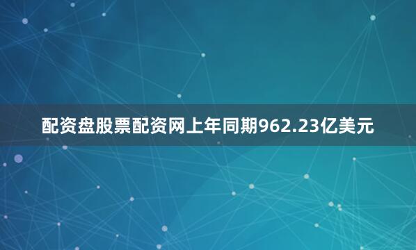 配资盘股票配资网上年同期962.23亿美元