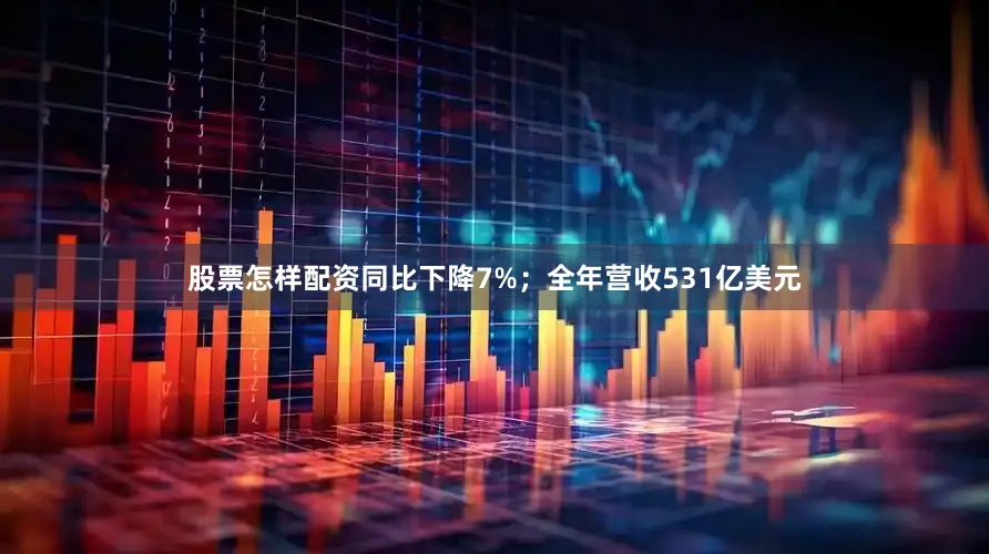 股票怎样配资同比下降7%；全年营收531亿美元