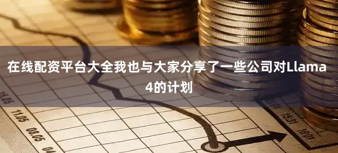 在线配资平台大全我也与大家分享了一些公司对Llama 4的计划