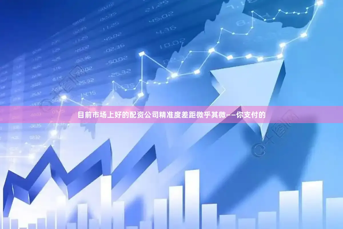 目前市场上好的配资公司精准度差距微乎其微——你支付的