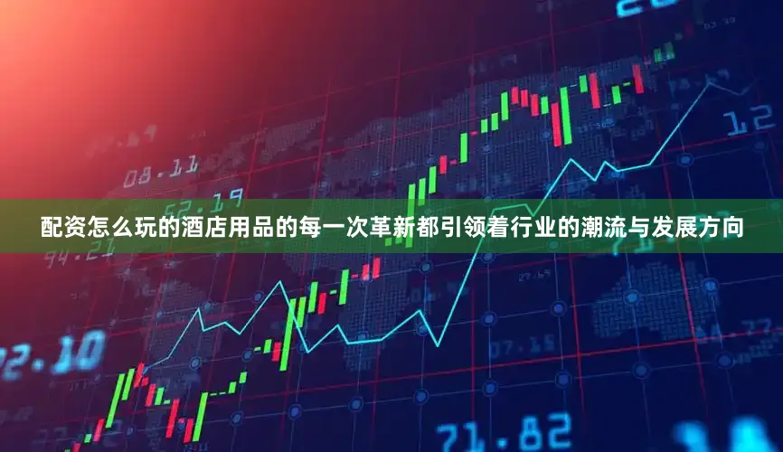配资怎么玩的酒店用品的每一次革新都引领着行业的潮流与发展方向