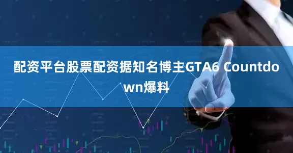 配资平台股票配资据知名博主GTA6 Countdown爆料
