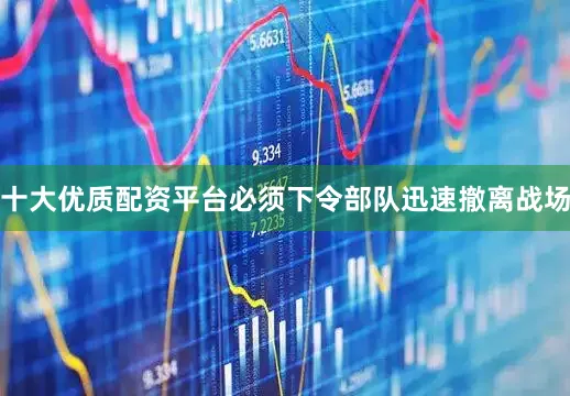 十大优质配资平台必须下令部队迅速撤离战场
