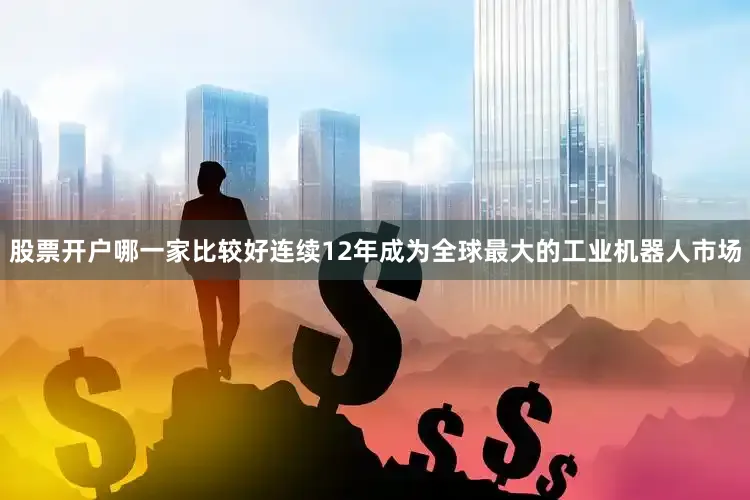股票开户哪一家比较好连续12年成为全球最大的工业机器人市场