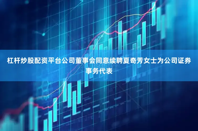杠杆炒股配资平台公司董事会同意续聘夏奇芳女士为公司证券事务代表