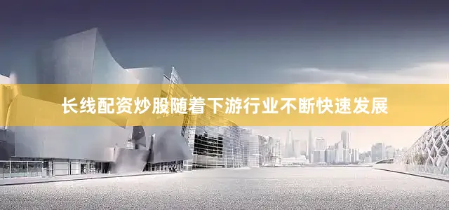 长线配资炒股随着下游行业不断快速发展
