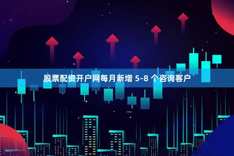 股票配资开户网每月新增 5-8 个咨询客户