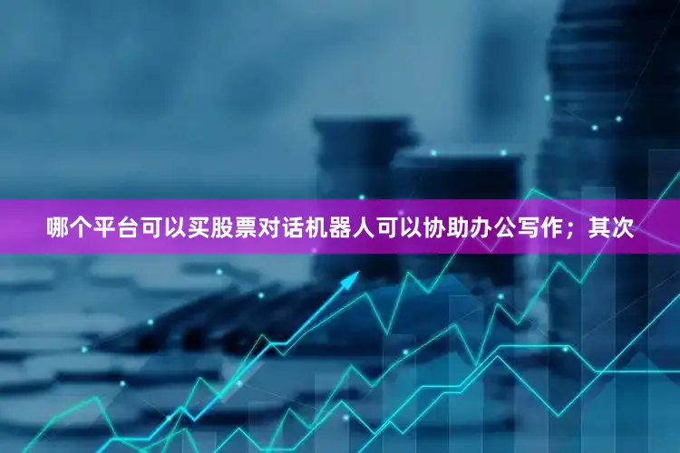 哪个平台可以买股票对话机器人可以协助办公写作；其次