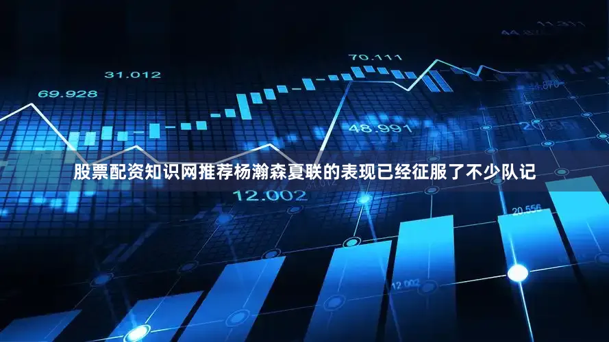 股票配资知识网推荐杨瀚森夏联的表现已经征服了不少队记