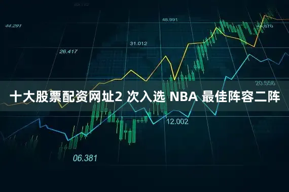 十大股票配资网址2 次入选 NBA 最佳阵容二阵